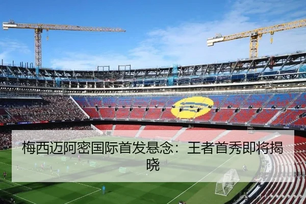 梅西迈阿密国际首发悬念：王者首秀即将揭晓